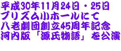 平成30年11月24日・25日 プリズム小ホールにて 八老劇団創立45周年記念 河内版「源氏物語」を公演 